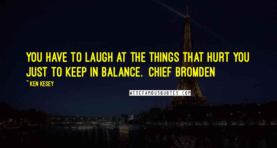 Ken Kesey Quotes: You have to laugh at the things that hurt you just to keep in balance. [Chief Bromden]