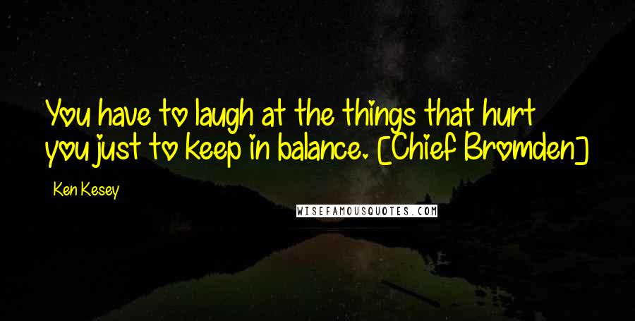 Ken Kesey Quotes: You have to laugh at the things that hurt you just to keep in balance. [Chief Bromden]