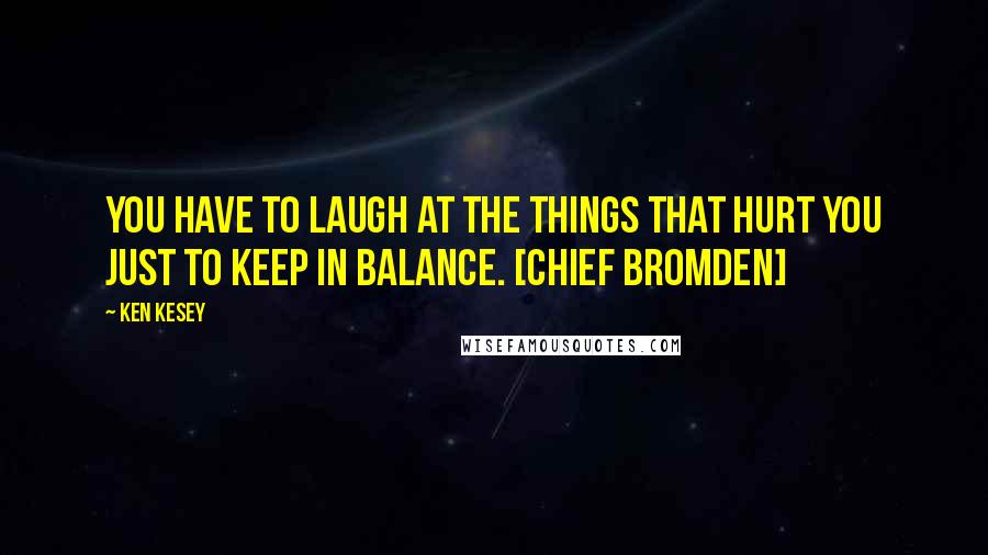 Ken Kesey Quotes: You have to laugh at the things that hurt you just to keep in balance. [Chief Bromden]