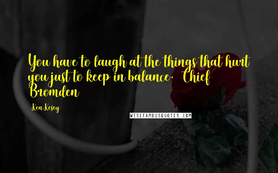 Ken Kesey Quotes: You have to laugh at the things that hurt you just to keep in balance. [Chief Bromden]