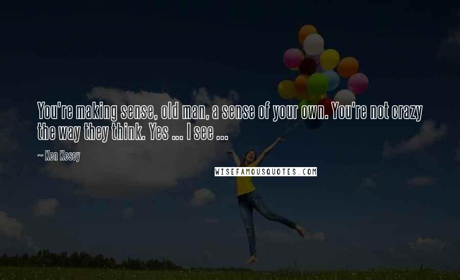 Ken Kesey Quotes: You're making sense, old man, a sense of your own. You're not crazy the way they think. Yes ... I see ...