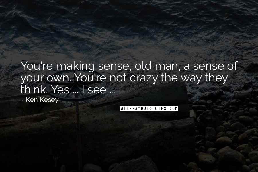 Ken Kesey Quotes: You're making sense, old man, a sense of your own. You're not crazy the way they think. Yes ... I see ...