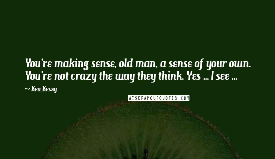 Ken Kesey Quotes: You're making sense, old man, a sense of your own. You're not crazy the way they think. Yes ... I see ...