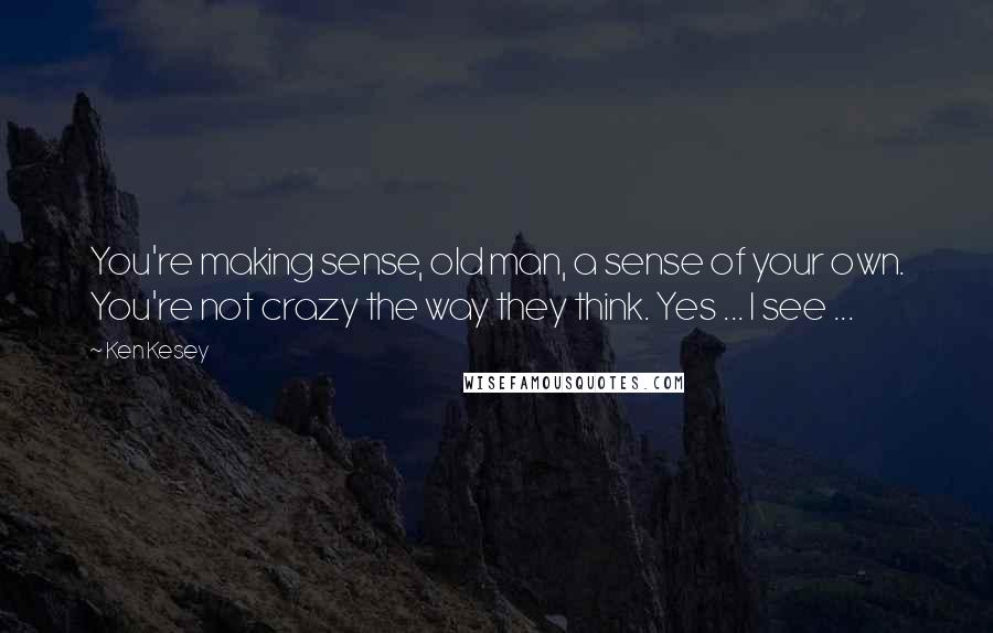 Ken Kesey Quotes: You're making sense, old man, a sense of your own. You're not crazy the way they think. Yes ... I see ...