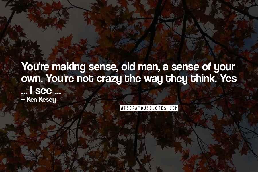 Ken Kesey Quotes: You're making sense, old man, a sense of your own. You're not crazy the way they think. Yes ... I see ...