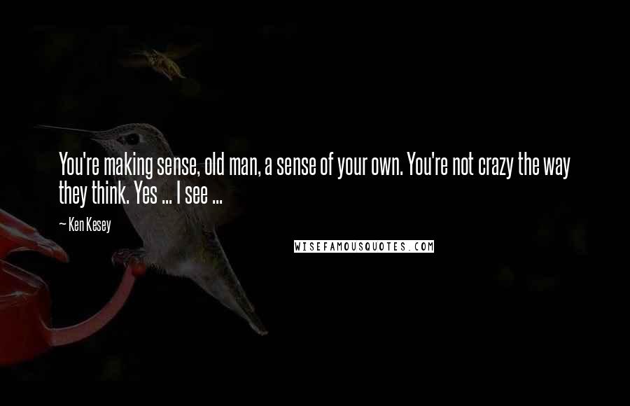 Ken Kesey Quotes: You're making sense, old man, a sense of your own. You're not crazy the way they think. Yes ... I see ...