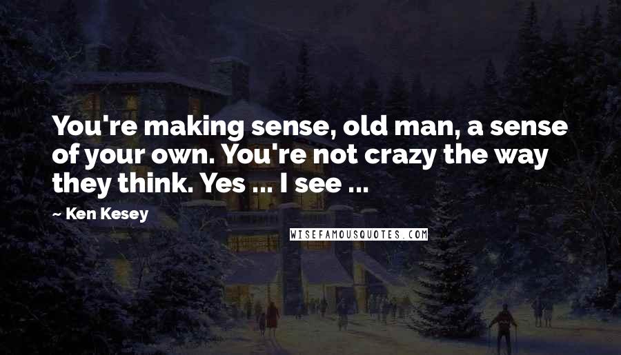 Ken Kesey Quotes: You're making sense, old man, a sense of your own. You're not crazy the way they think. Yes ... I see ...