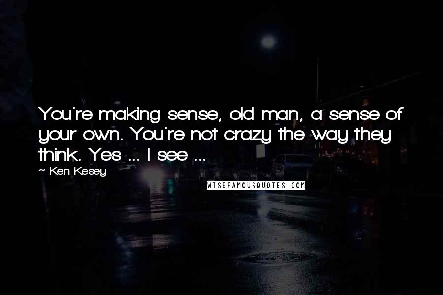 Ken Kesey Quotes: You're making sense, old man, a sense of your own. You're not crazy the way they think. Yes ... I see ...