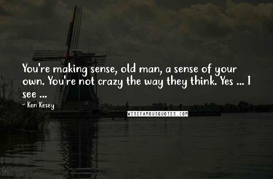 Ken Kesey Quotes: You're making sense, old man, a sense of your own. You're not crazy the way they think. Yes ... I see ...