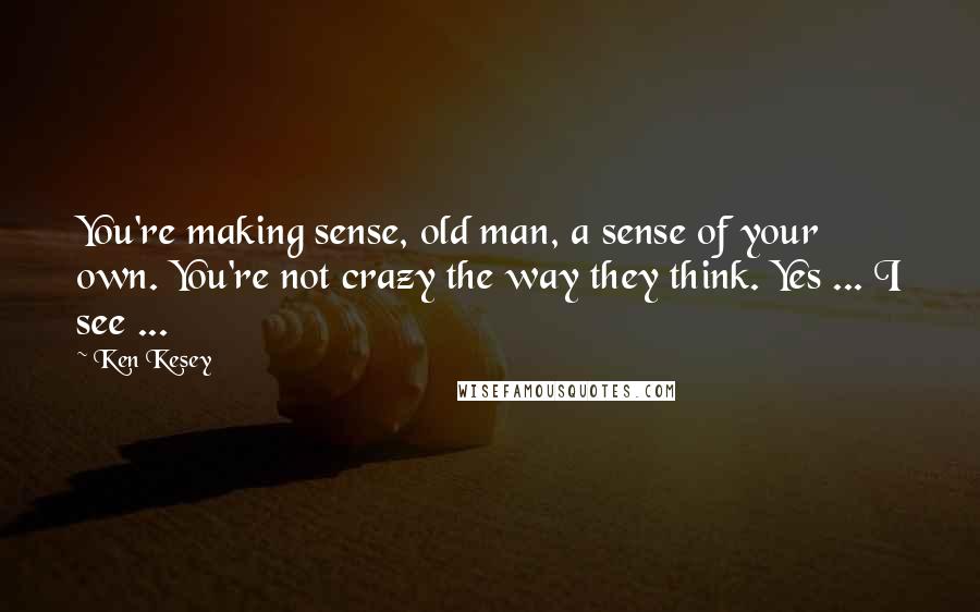 Ken Kesey Quotes: You're making sense, old man, a sense of your own. You're not crazy the way they think. Yes ... I see ...