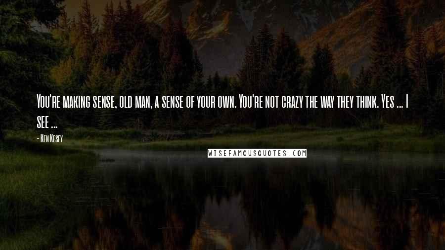 Ken Kesey Quotes: You're making sense, old man, a sense of your own. You're not crazy the way they think. Yes ... I see ...
