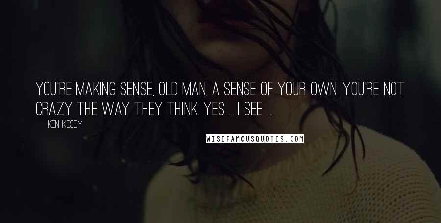 Ken Kesey Quotes: You're making sense, old man, a sense of your own. You're not crazy the way they think. Yes ... I see ...