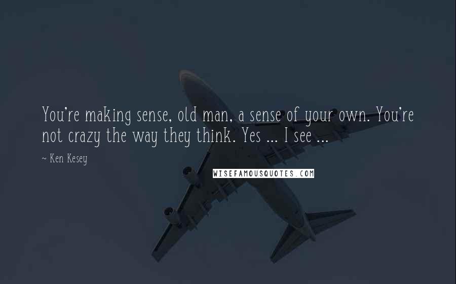 Ken Kesey Quotes: You're making sense, old man, a sense of your own. You're not crazy the way they think. Yes ... I see ...