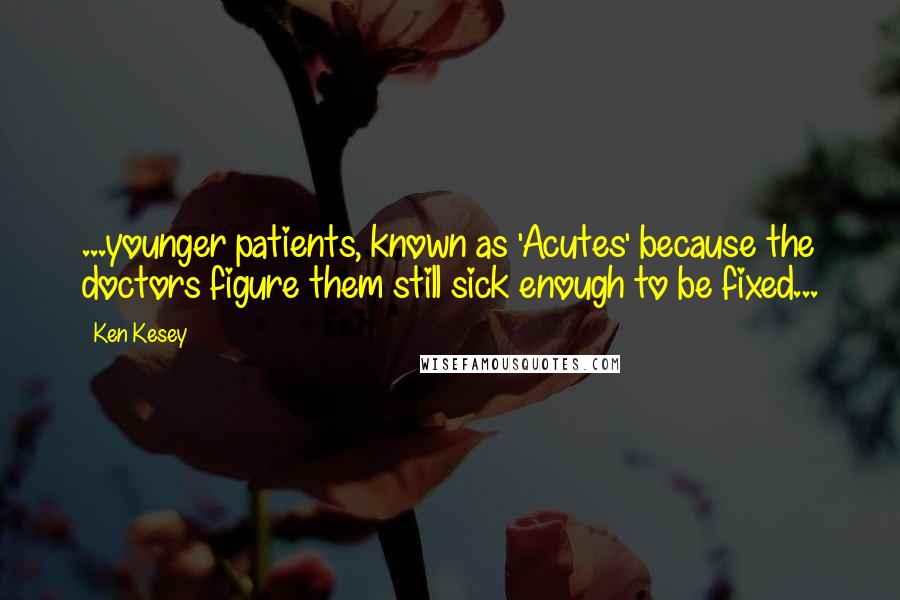 Ken Kesey Quotes: ...younger patients, known as 'Acutes' because the doctors figure them still sick enough to be fixed...