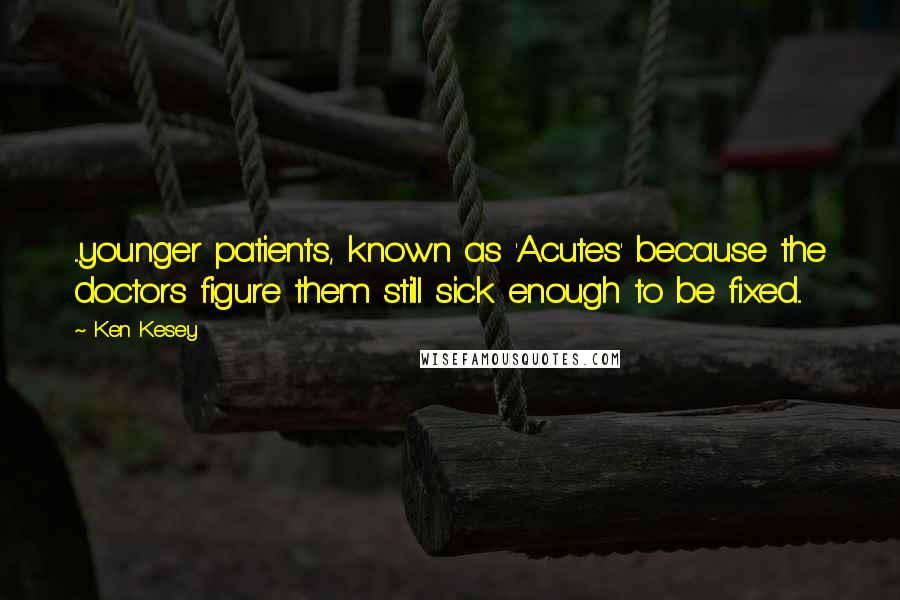 Ken Kesey Quotes: ...younger patients, known as 'Acutes' because the doctors figure them still sick enough to be fixed...