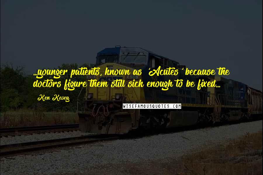 Ken Kesey Quotes: ...younger patients, known as 'Acutes' because the doctors figure them still sick enough to be fixed...
