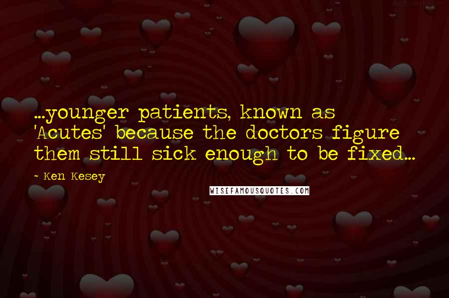 Ken Kesey Quotes: ...younger patients, known as 'Acutes' because the doctors figure them still sick enough to be fixed...