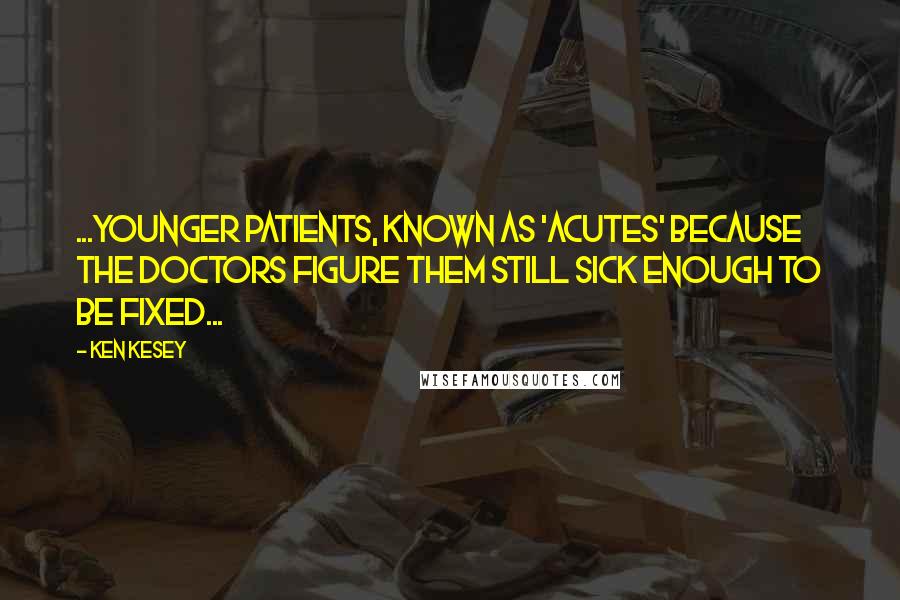 Ken Kesey Quotes: ...younger patients, known as 'Acutes' because the doctors figure them still sick enough to be fixed...