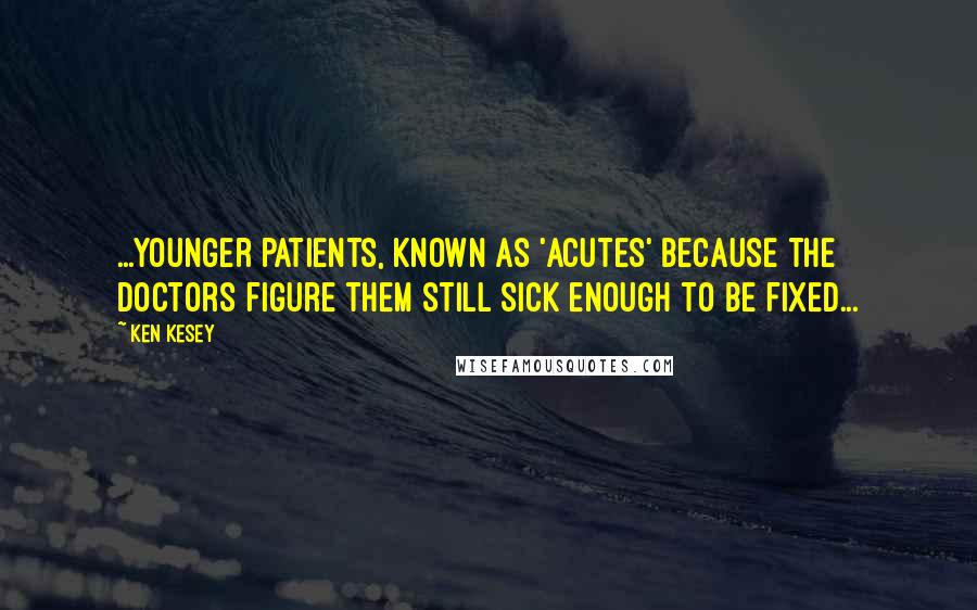 Ken Kesey Quotes: ...younger patients, known as 'Acutes' because the doctors figure them still sick enough to be fixed...