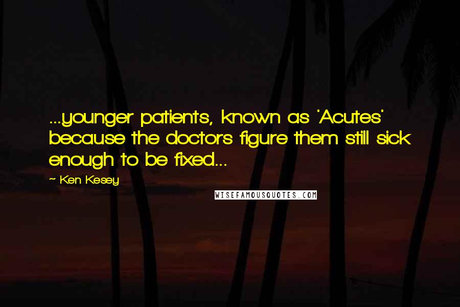 Ken Kesey Quotes: ...younger patients, known as 'Acutes' because the doctors figure them still sick enough to be fixed...