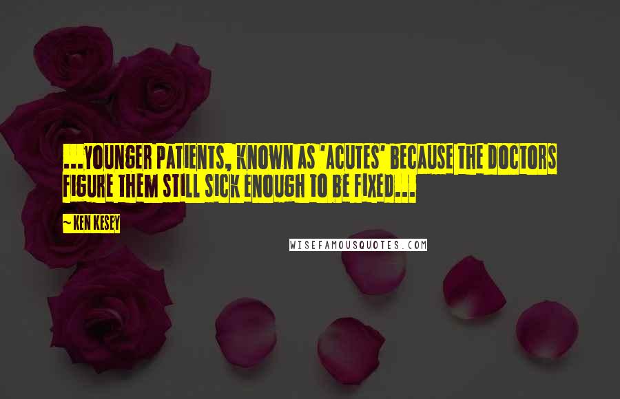 Ken Kesey Quotes: ...younger patients, known as 'Acutes' because the doctors figure them still sick enough to be fixed...