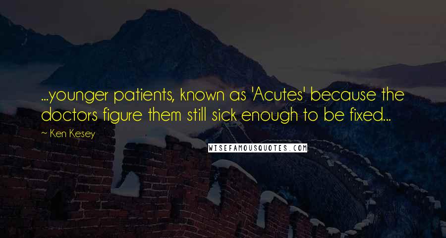 Ken Kesey Quotes: ...younger patients, known as 'Acutes' because the doctors figure them still sick enough to be fixed...