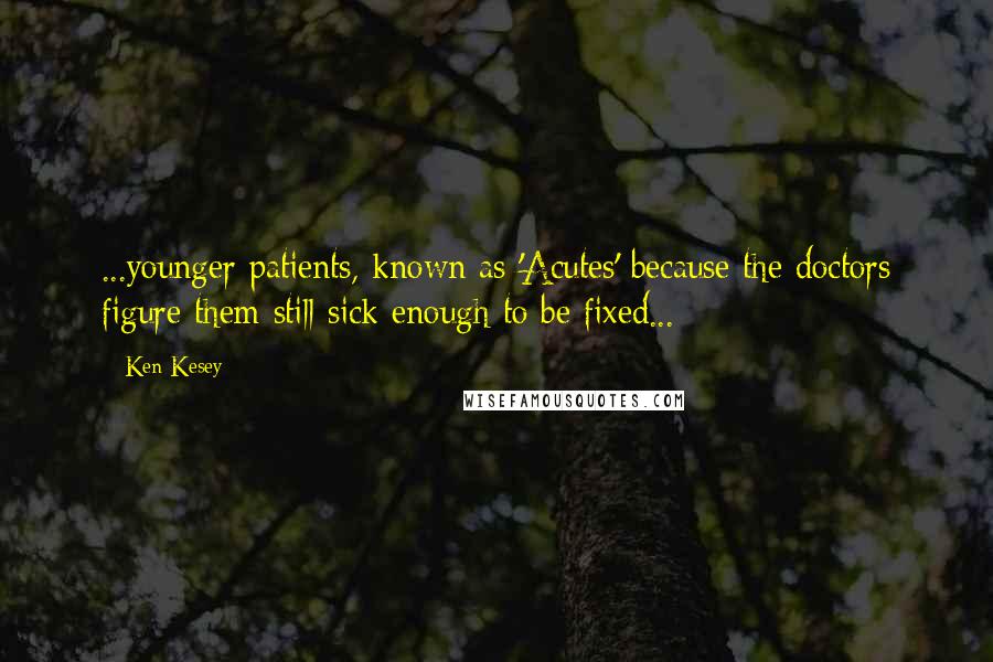 Ken Kesey Quotes: ...younger patients, known as 'Acutes' because the doctors figure them still sick enough to be fixed...