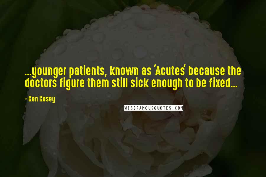 Ken Kesey Quotes: ...younger patients, known as 'Acutes' because the doctors figure them still sick enough to be fixed...