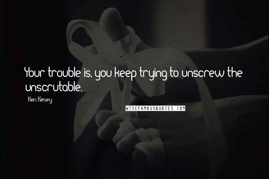 Ken Kesey Quotes: Your trouble is, you keep trying to unscrew the unscrutable.