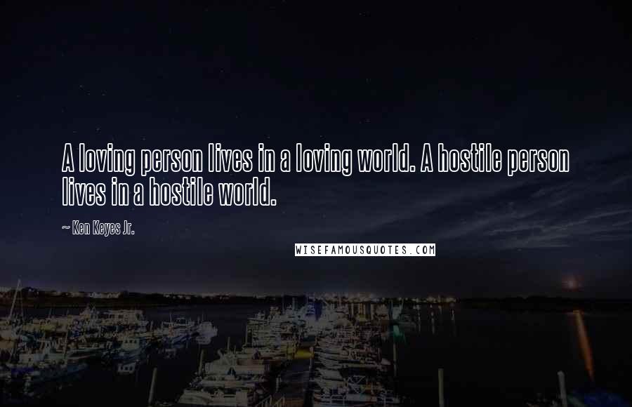 Ken Keyes Jr. Quotes: A loving person lives in a loving world. A hostile person lives in a hostile world.