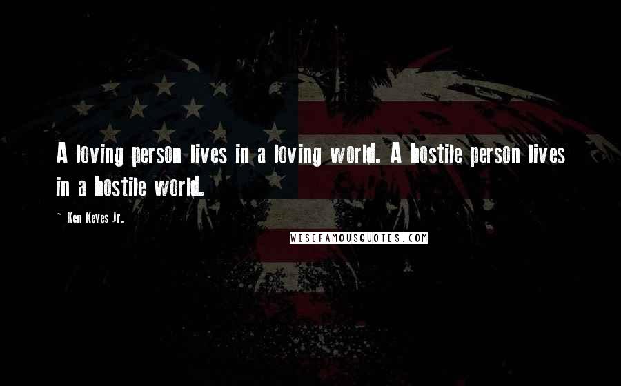 Ken Keyes Jr. Quotes: A loving person lives in a loving world. A hostile person lives in a hostile world.