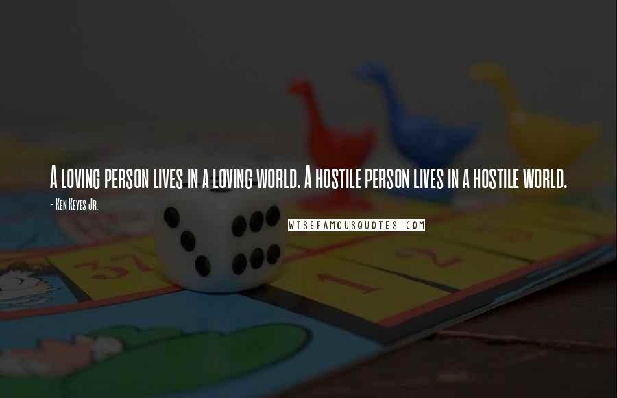 Ken Keyes Jr. Quotes: A loving person lives in a loving world. A hostile person lives in a hostile world.