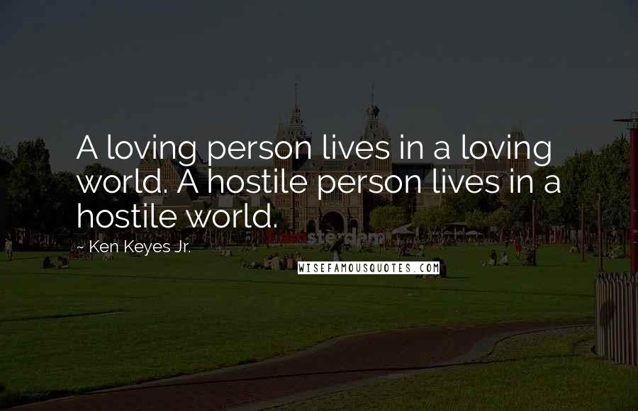 Ken Keyes Jr. Quotes: A loving person lives in a loving world. A hostile person lives in a hostile world.