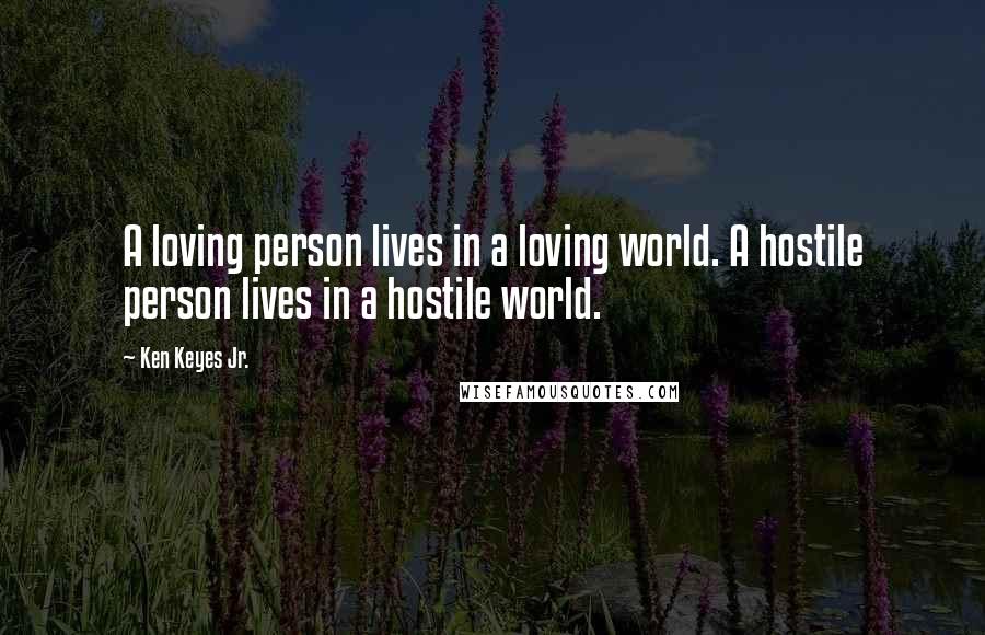 Ken Keyes Jr. Quotes: A loving person lives in a loving world. A hostile person lives in a hostile world.