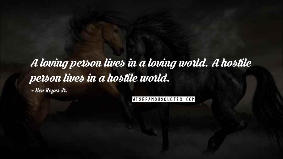 Ken Keyes Jr. Quotes: A loving person lives in a loving world. A hostile person lives in a hostile world.