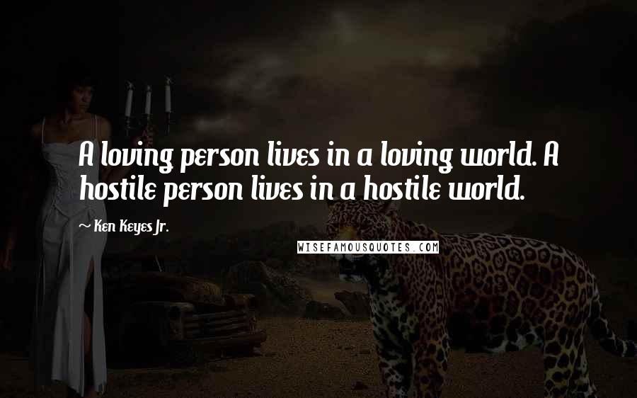 Ken Keyes Jr. Quotes: A loving person lives in a loving world. A hostile person lives in a hostile world.