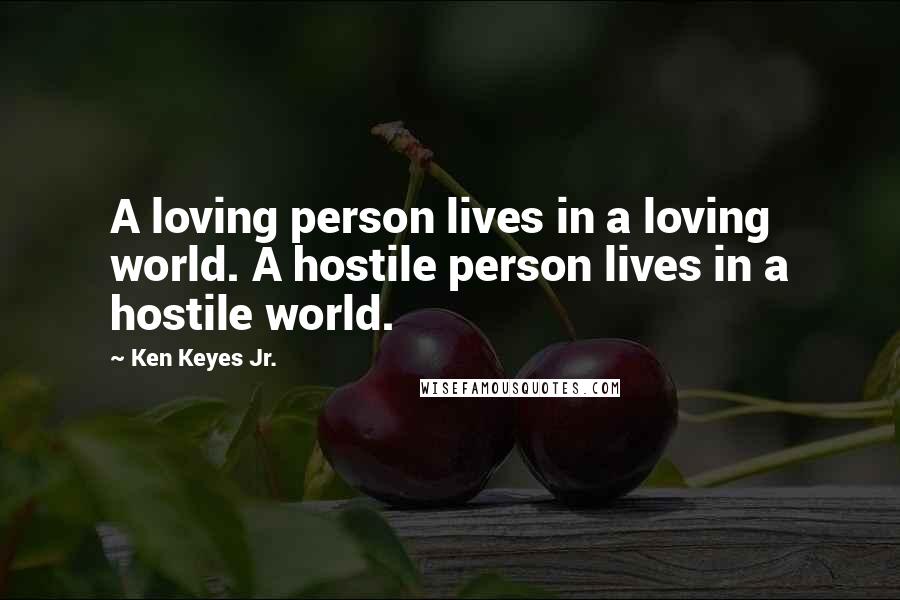 Ken Keyes Jr. Quotes: A loving person lives in a loving world. A hostile person lives in a hostile world.