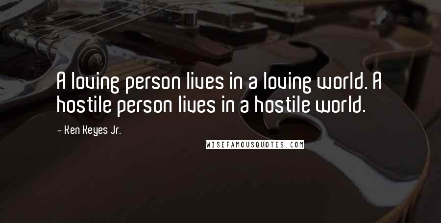 Ken Keyes Jr. Quotes: A loving person lives in a loving world. A hostile person lives in a hostile world.