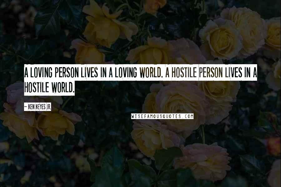 Ken Keyes Jr. Quotes: A loving person lives in a loving world. A hostile person lives in a hostile world.