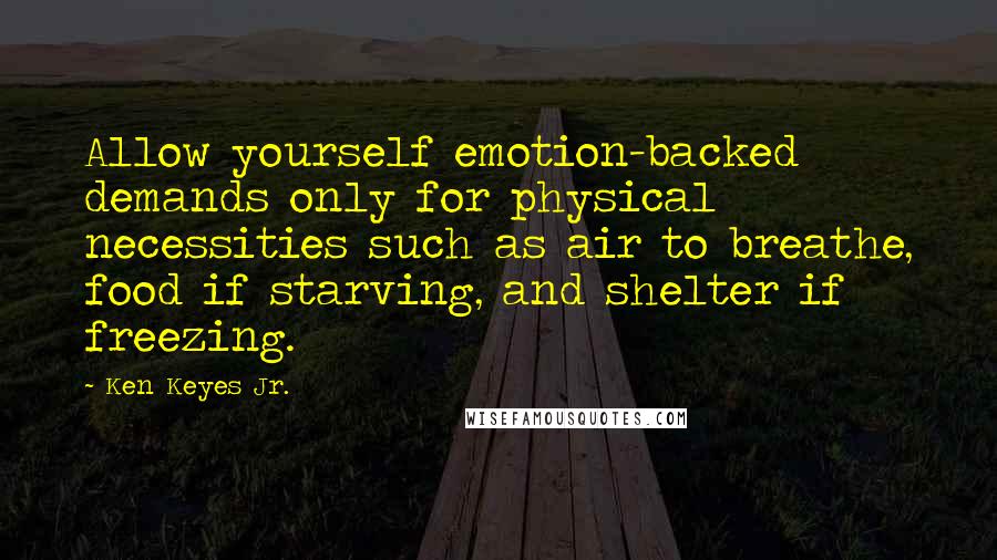 Ken Keyes Jr. Quotes: Allow yourself emotion-backed demands only for physical necessities such as air to breathe, food if starving, and shelter if freezing.