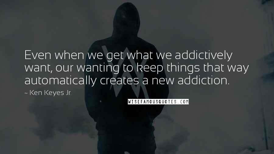 Ken Keyes Jr. Quotes: Even when we get what we addictively want, our wanting to keep things that way automatically creates a new addiction.