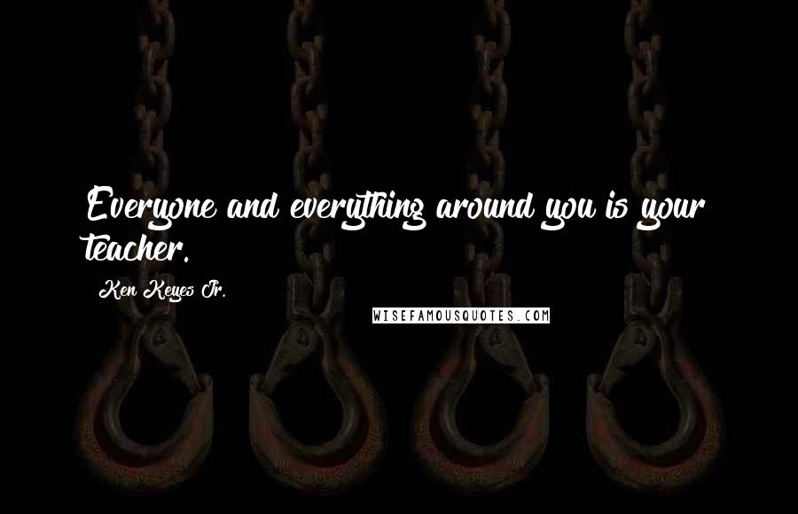 Ken Keyes Jr. Quotes: Everyone and everything around you is your teacher.