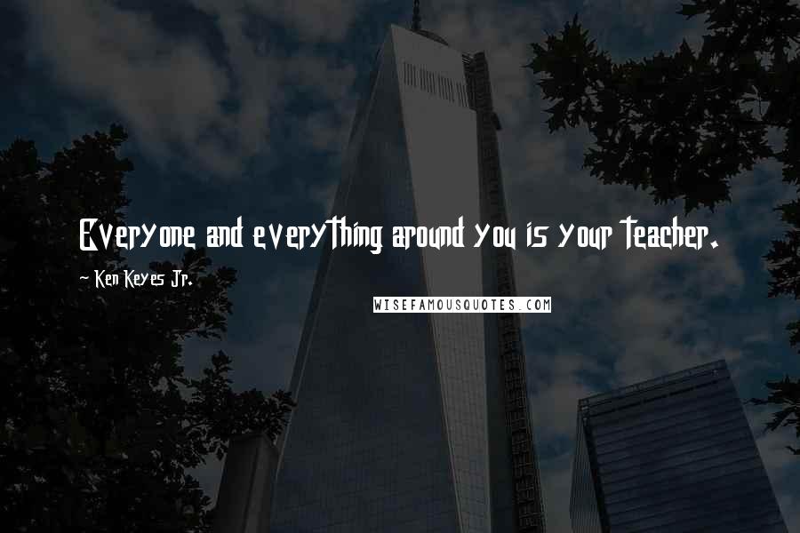 Ken Keyes Jr. Quotes: Everyone and everything around you is your teacher.