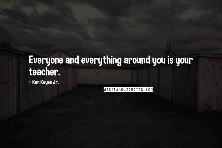Ken Keyes Jr. Quotes: Everyone and everything around you is your teacher.