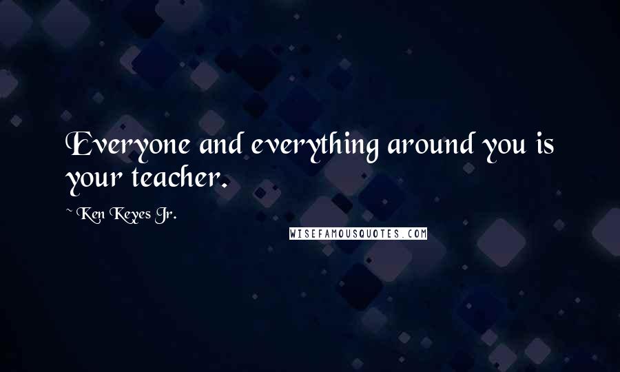 Ken Keyes Jr. Quotes: Everyone and everything around you is your teacher.