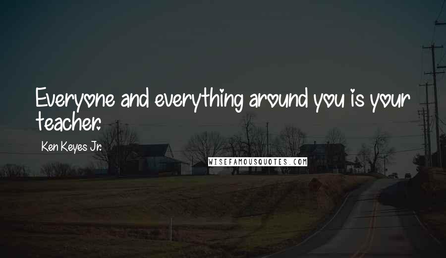 Ken Keyes Jr. Quotes: Everyone and everything around you is your teacher.