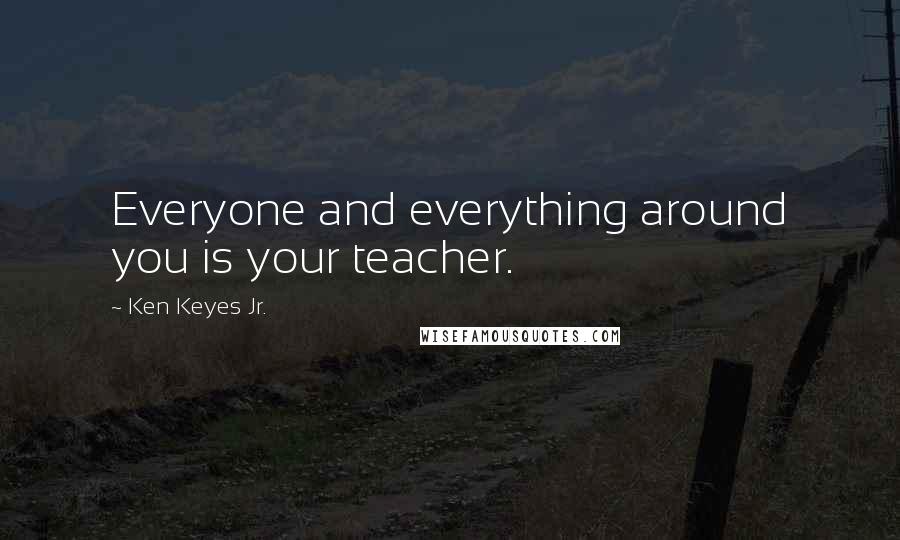 Ken Keyes Jr. Quotes: Everyone and everything around you is your teacher.