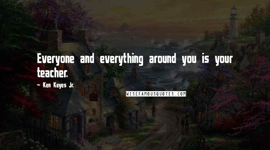 Ken Keyes Jr. Quotes: Everyone and everything around you is your teacher.