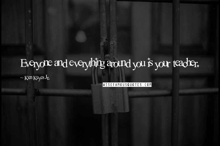 Ken Keyes Jr. Quotes: Everyone and everything around you is your teacher.