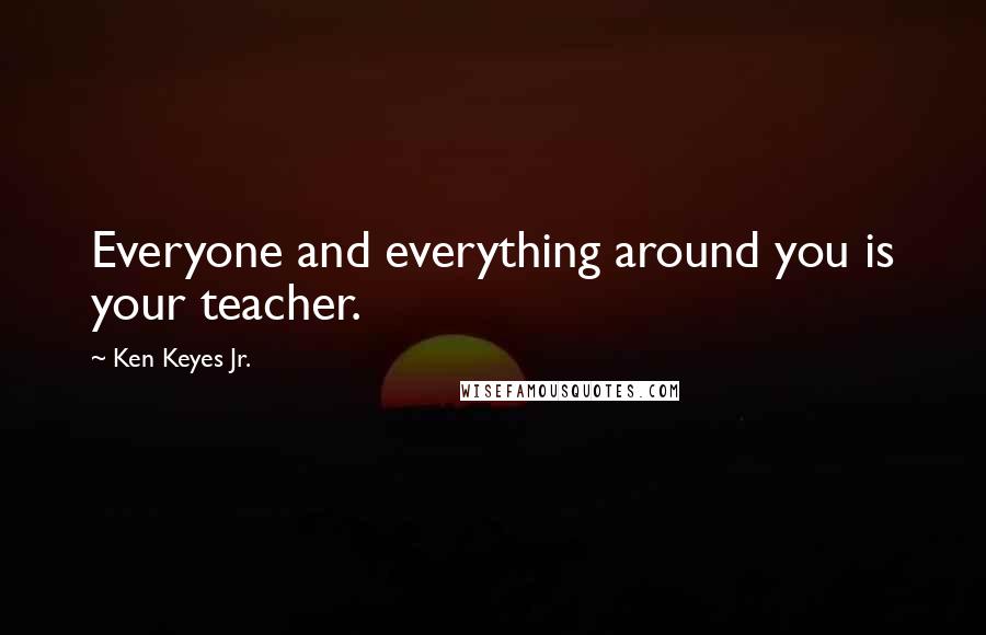 Ken Keyes Jr. Quotes: Everyone and everything around you is your teacher.